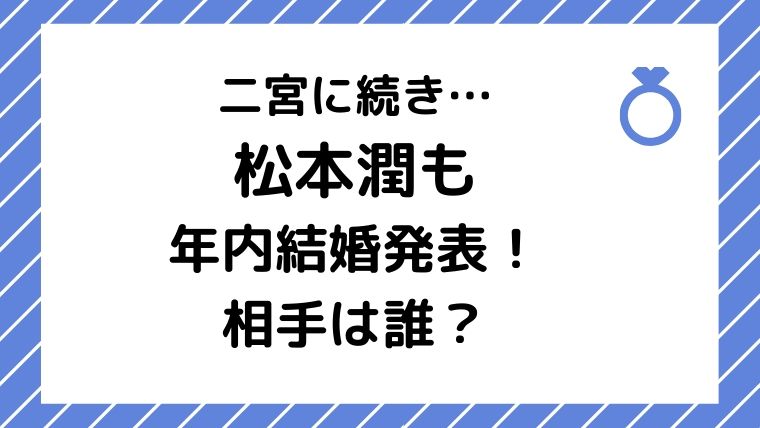 松本潤の結婚相手 交際相手 は誰 嵐 二宮に続き年内結婚発表濃厚の理由