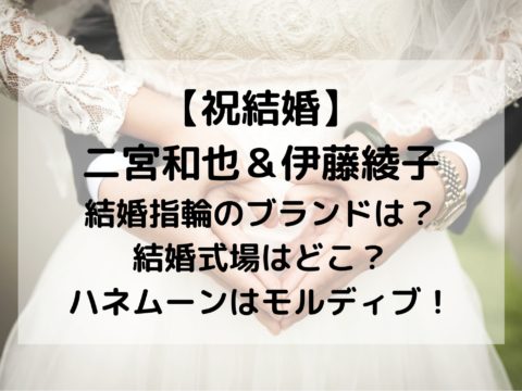 嵐 二宮 結婚式場や結婚指輪ブランド ハネムーンはどこ 伊藤綾子