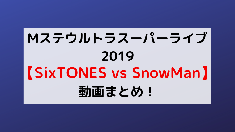 Mステスーパーライブ19 Sixtones Vs Snowman 動画 出演シーンまとめ 見逃した方必見